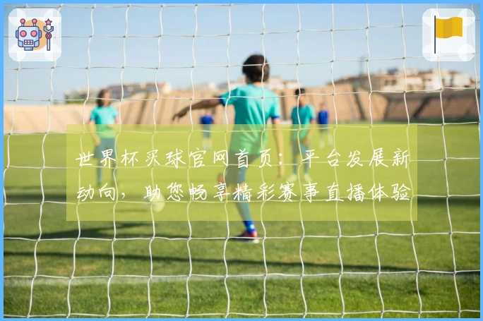 世界杯买球官网首页：平台发展新动向，助您畅享精彩赛事直播体验