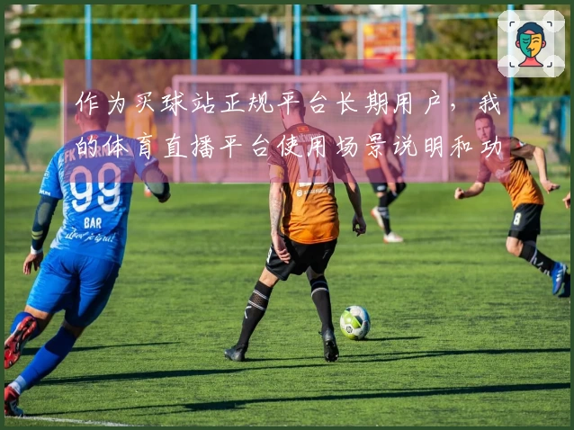 作为买球站正规平台长期用户,我的体育直播平台使用场景说明和功能体验分享
