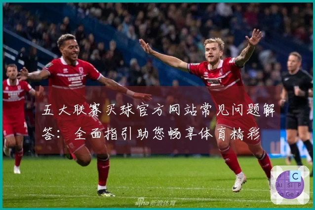 五大联赛买球官方网站常见问题解答：全面指引助您畅享体育精彩