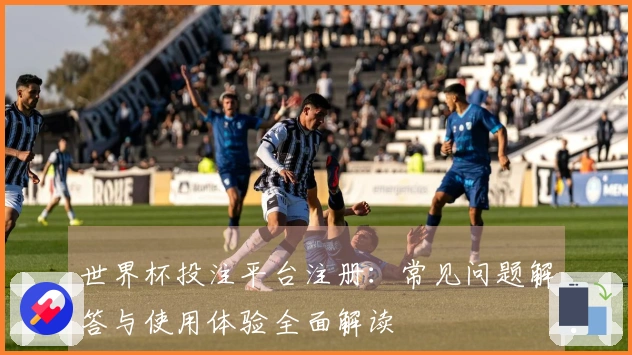 世界杯投注平台注册：常见问题解答与使用体验全面解读