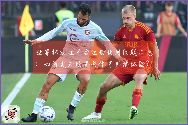 世界杯投注平台注册使用问题汇总：如何更好地享受体育直播体验？
