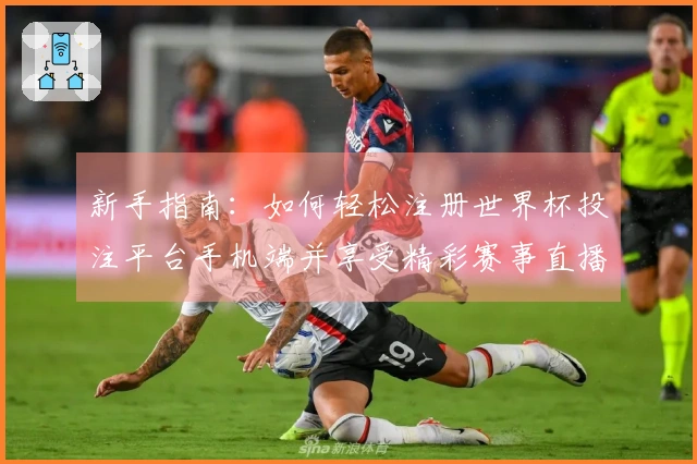 新手指南：如何轻松注册世界杯投注平台手机端并享受精彩赛事直播
