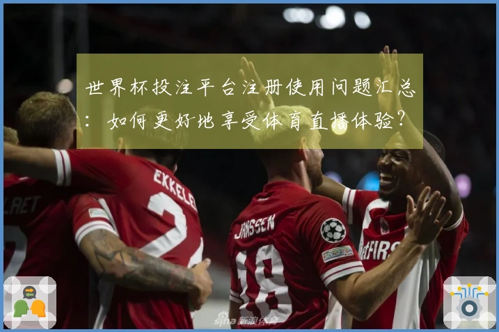 世界杯投注平台注册使用问题汇总：如何更好地享受体育直播体验？