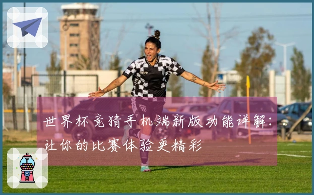 世界杯竞猜手机端新版功能详解：让你的比赛体验更精彩
