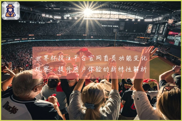 世界杯投注平台官网首页功能变化观察:提升用户体验的新特性解析