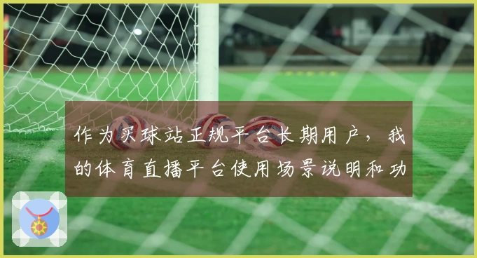 作为买球站正规平台长期用户，我的体育直播平台使用场景说明和功能体验分享