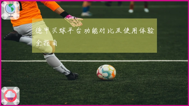 德甲买球平台功能对比及使用体验全指南