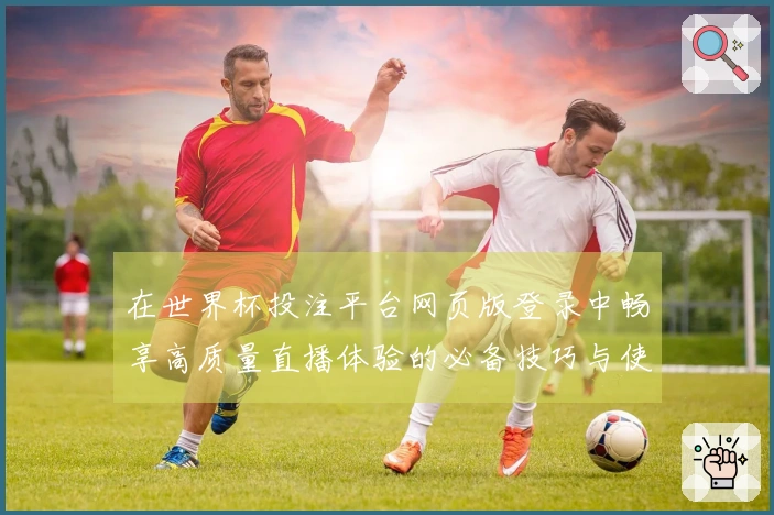 在世界杯投注平台网页版登录中畅享高质量直播体验的必备技巧与使用指南