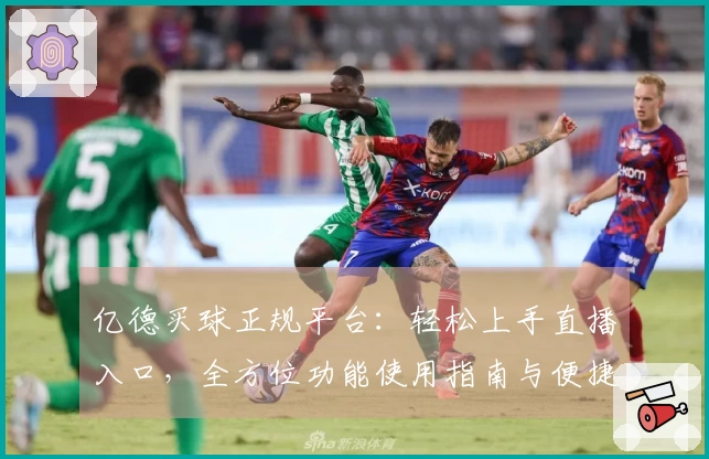 亿德买球正规平台：轻松上手直播入口，全方位功能使用指南与便捷体验
