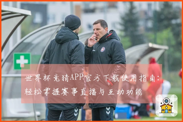 世界杯竞猜APP官方下载使用指南：轻松掌握赛事直播与互动功能
