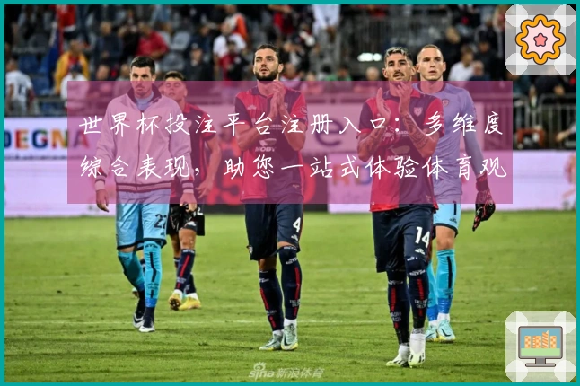 世界杯投注平台注册入口：多维度综合表现，助您一站式体验体育观赛新场景