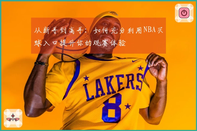 从新手到高手：如何充分利用NBA买球入口提升你的观赛体验