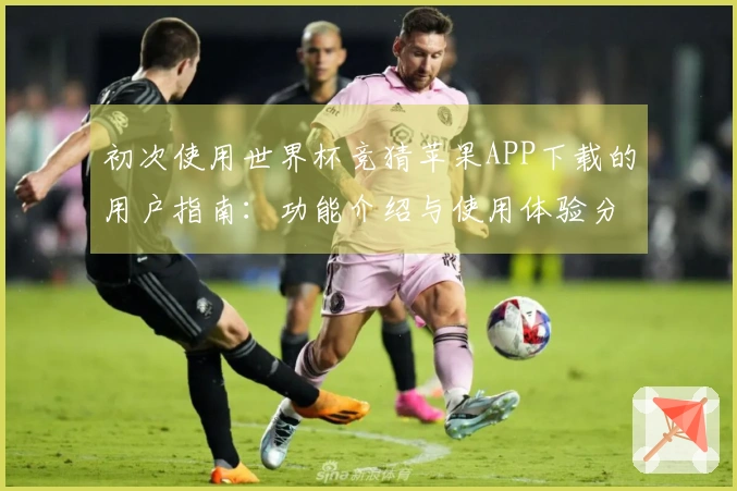 初次使用世界杯竞猜苹果APP下载的用户指南：功能介绍与使用体验分享