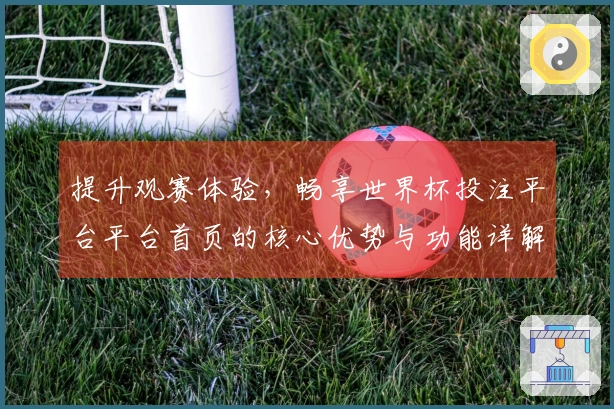 提升观赛体验，畅享世界杯投注平台平台首页的核心优势与功能详解