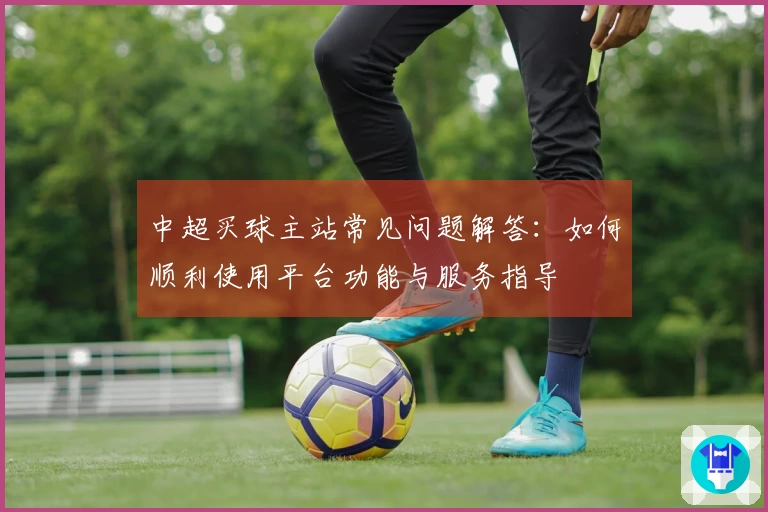 中超买球主站常见问题解答：如何顺利使用平台功能与服务指导
