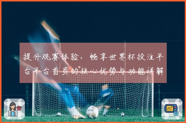 提升观赛体验，畅享世界杯投注平台平台首页的核心优势与功能详解