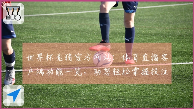 世界杯竞猜官方网站：体育直播客户端功能一览，助您轻松掌握投注体验