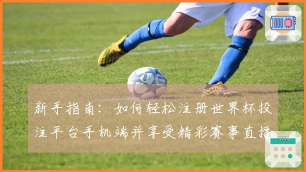 新手指南：如何轻松注册世界杯投注平台手机端并享受精彩赛事直播