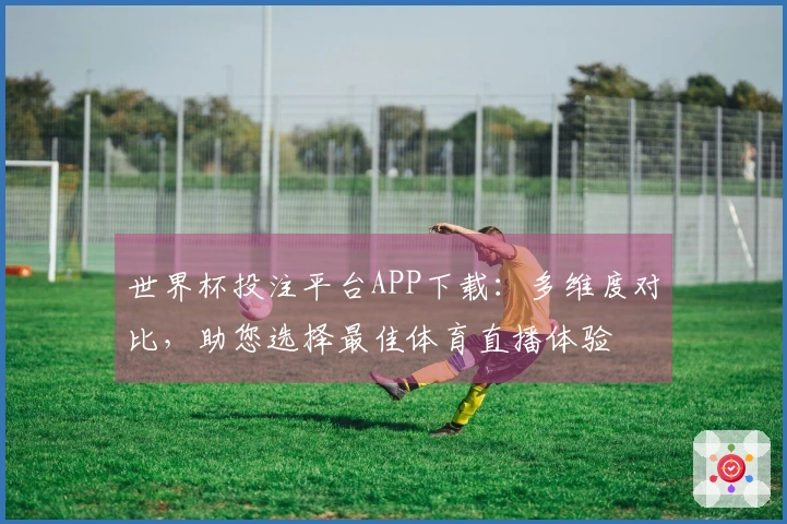 世界杯投注平台APP下载：多维度对比，助您选择最佳体育直播体验