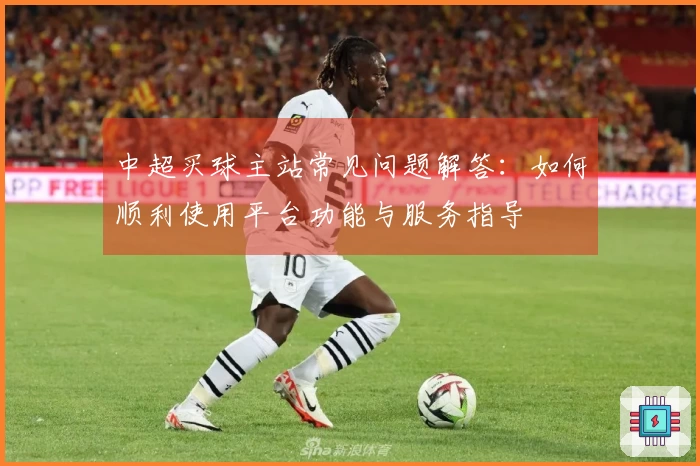 中超买球主站常见问题解答：如何顺利使用平台功能与服务指导