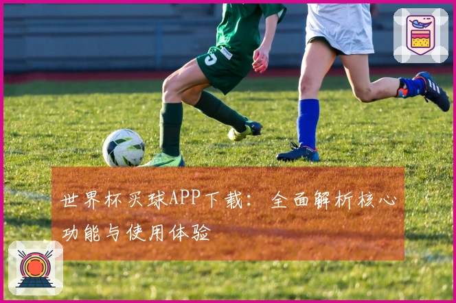 世界杯买球APP下载:全面解析核心功能与使用体验