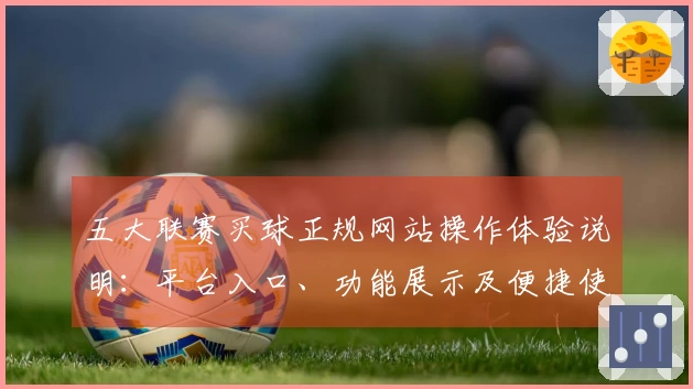 五大联赛买球正规网站操作体验说明：平台入口、功能展示及便捷使用指南