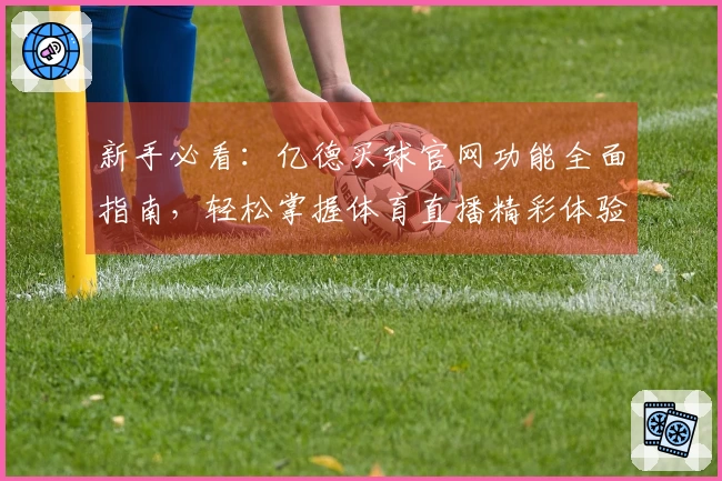 新手必看：亿德买球官网功能全面指南，轻松掌握体育直播精彩体验