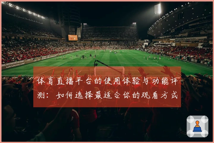 体育直播平台的使用体验与功能评测：如何选择最适合你的观看方式