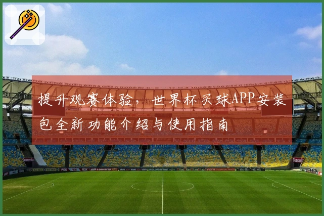 提升观赛体验，世界杯买球APP安装包全新功能介绍与使用指南
