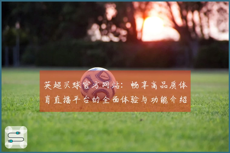 英超买球官方网站：畅享高品质体育直播平台的全面体验与功能介绍