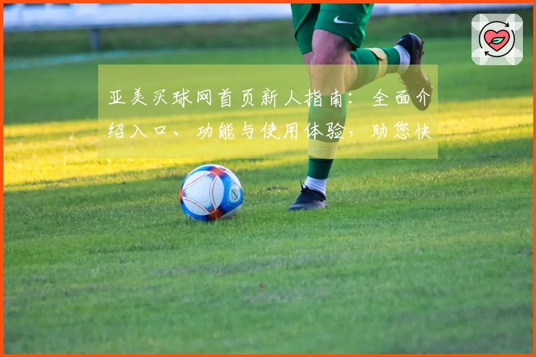 亚美买球网首页新人指南:全面介绍入口、功能与使用体验,助您快速上手