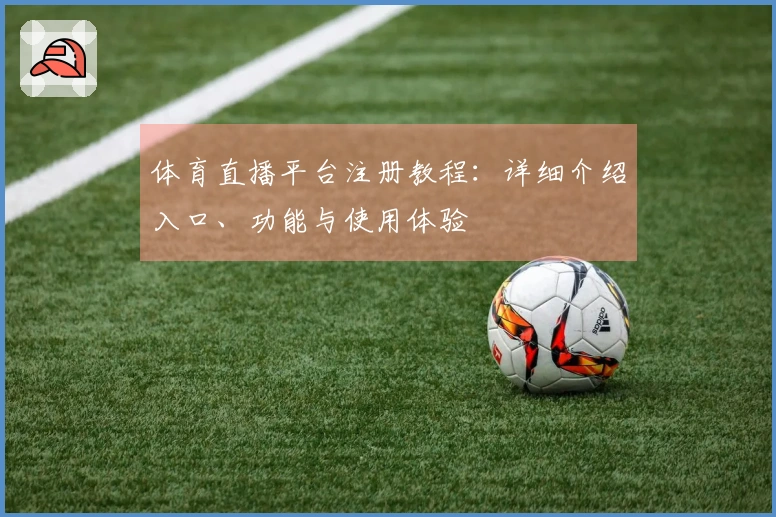 体育直播平台注册教程:详细介绍入口、功能与使用体验