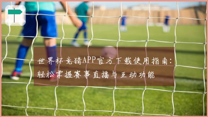 世界杯竞猜APP官方下载使用指南：轻松掌握赛事直播与互动功能
