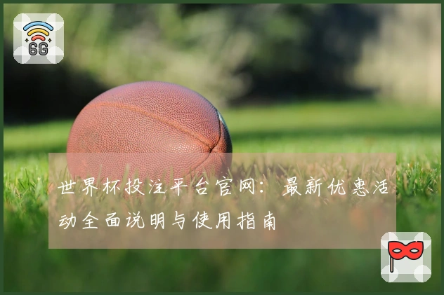 世界杯投注平台官网:最新优惠活动全面说明与使用指南
