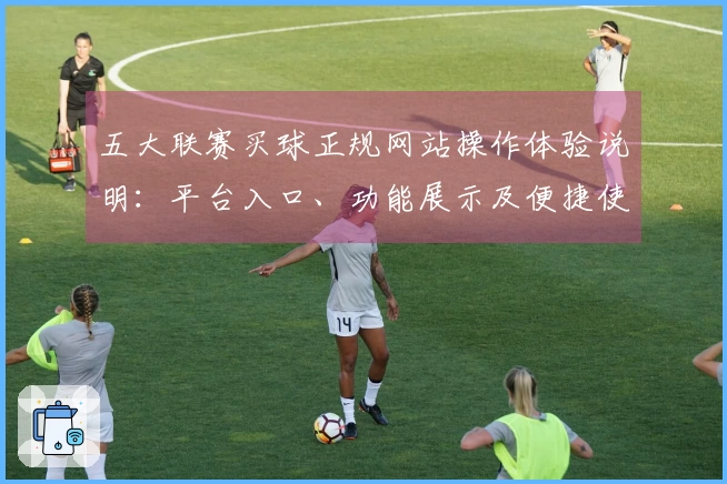 五大联赛买球正规网站操作体验说明：平台入口、功能展示及便捷使用指南